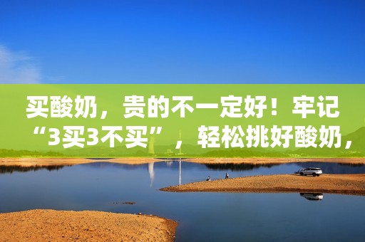 买酸奶，贵的不一定好！牢记“3买3不买”，轻松挑好酸奶，真实用