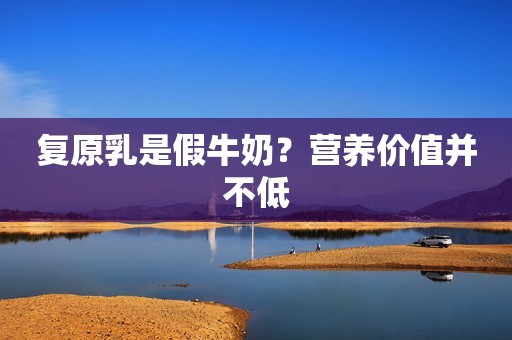 复原乳是假牛奶？营养价值并不低
