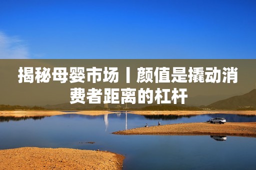揭秘母婴市场丨颜值是撬动消费者距离的杠杆