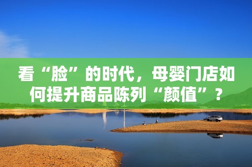 看“脸”的时代，母婴门店如何提升商品陈列“颜值”？
