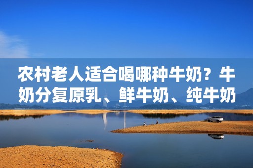农村老人适合喝哪种牛奶？牛奶分复原乳、鲜牛奶、纯牛奶和乳酸奶
