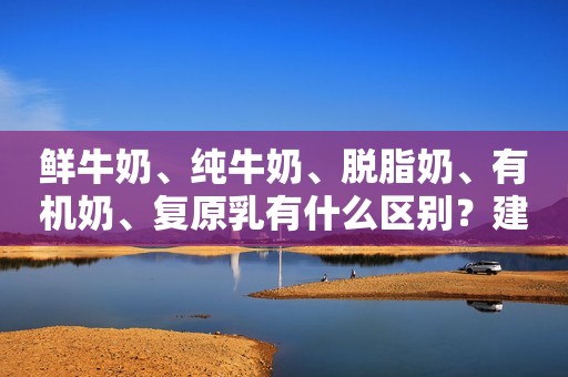 鲜牛奶、纯牛奶、脱脂奶、有机奶、复原乳有什么区别？建议了解