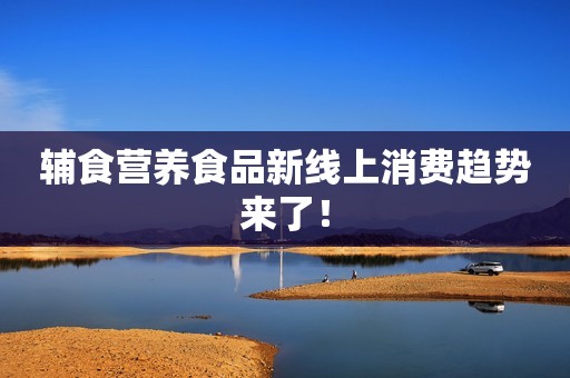 辅食营养食品新线上消费趋势来了！