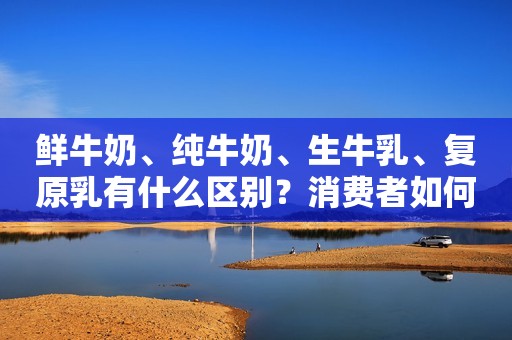 鲜牛奶、纯牛奶、生牛乳、复原乳有什么区别？消费者如何选择？