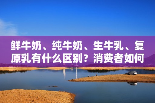 鲜牛奶、纯牛奶、生牛乳、复原乳有什么区别？消费者如何选择？