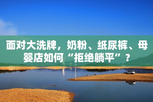 面对大洗牌，奶粉、纸尿裤、母婴店如何“拒绝躺平”？