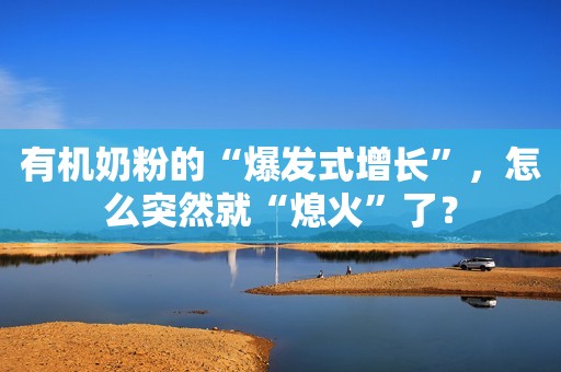 有机奶粉的“爆发式增长”，怎么突然就“熄火”了？