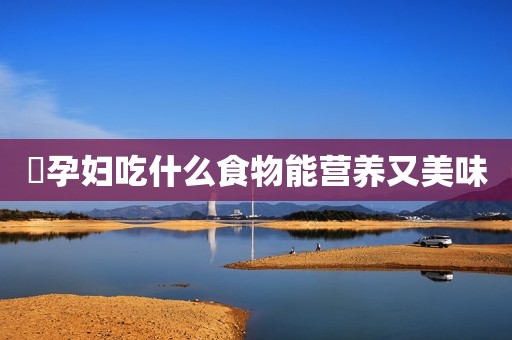 ​孕妇吃什么食物能营养又美味