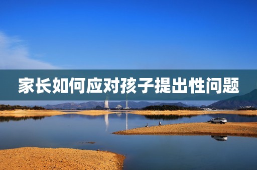 家长如何应对孩子提出性问题