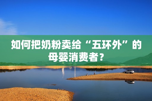 如何把奶粉卖给“五环外”的母婴消费者？