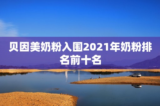 贝因美奶粉入围2021年奶粉排名前十名