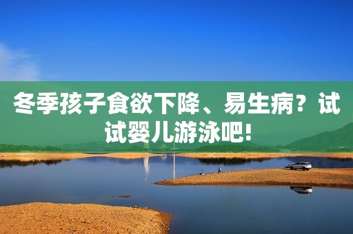 冬季孩子食欲下降、易生病？试试婴儿游泳吧!