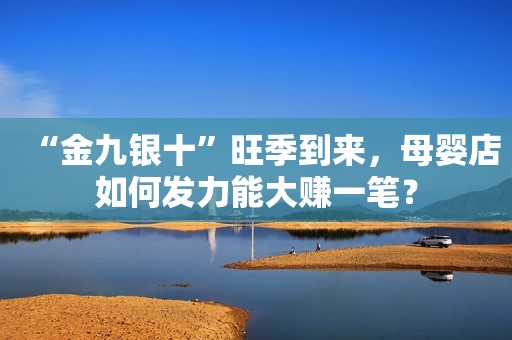 “金九银十”旺季到来，母婴店如何发力能大赚一笔？