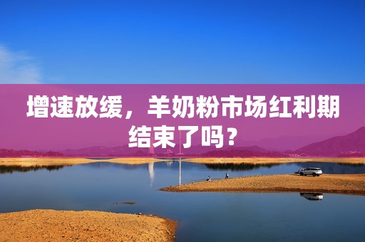增速放缓，羊奶粉市场红利期结束了吗？