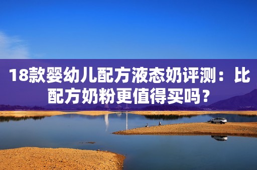 18款婴幼儿配方液态奶评测：比配方奶粉更值得买吗？