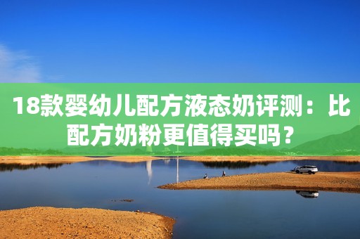 18款婴幼儿配方液态奶评测：比配方奶粉更值得买吗？