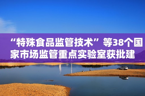“特殊食品监管技术”等38个国家市场监管重点实验室获批建设