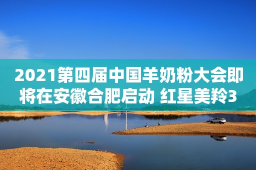 2021第四届中国羊奶粉大会即将在安徽合肥启动 红星美羚3大战略重心