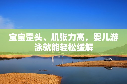 详细阅读:宝宝歪头、肌张力高,婴儿游泳就能轻松缓解 宝宝歪头、肌张力高,婴儿游泳就能轻松缓解