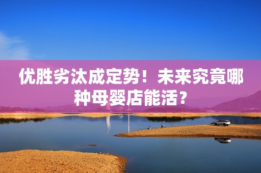 优胜劣汰成定势！未来究竟哪种母婴店能活？