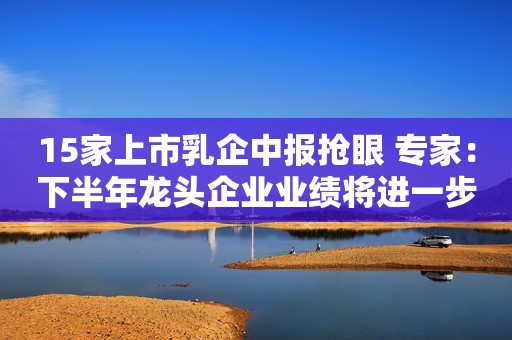 15家上市乳企中报抢眼 专家：下半年龙头企业业绩将进一步向好