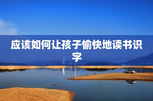 应该如何让孩子愉快地读书识字