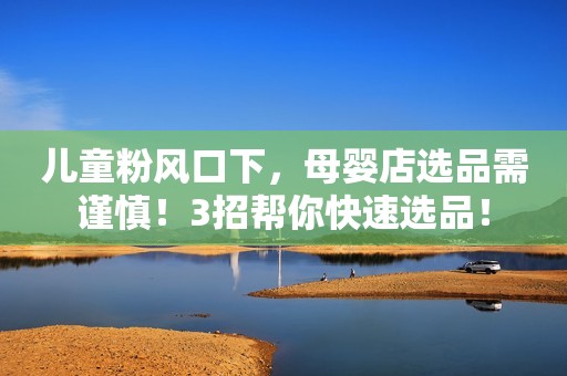 儿童粉风口下，母婴店选品需谨慎！3招帮你快速选品！