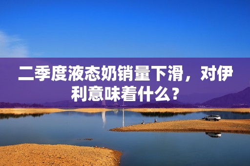 二季度液态奶销量下滑，对伊利意味着什么？