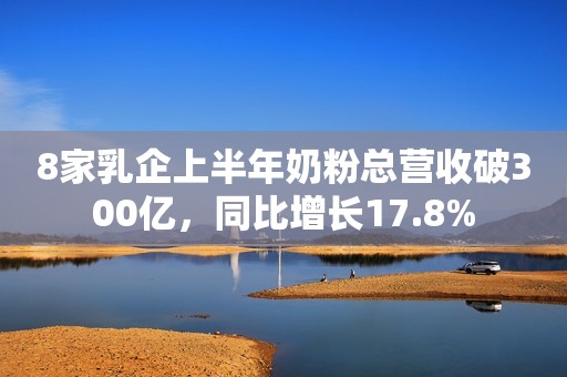8家乳企上半年奶粉总营收破300亿，同比增长17.8%