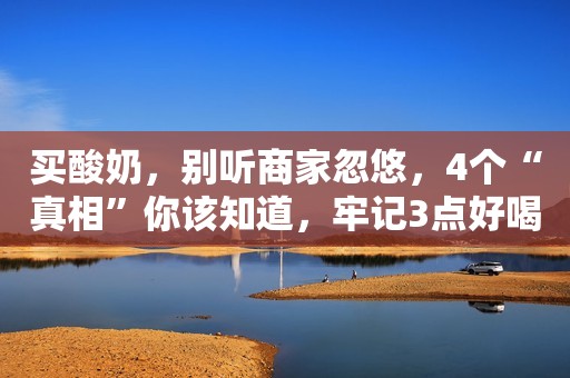买酸奶，别听商家忽悠，4个“真相”你该知道，牢记3点好喝营养高