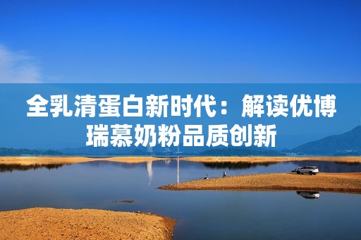全乳清蛋白新时代：解读优博瑞慕奶粉品质创新