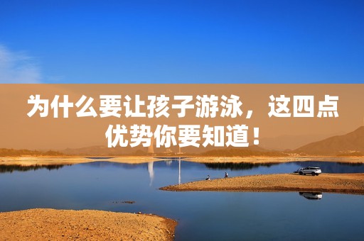 详细阅读:为什么要让孩子游泳,这四点优势你要知道! 为什么要让孩子游泳,这四点优势你要知道!