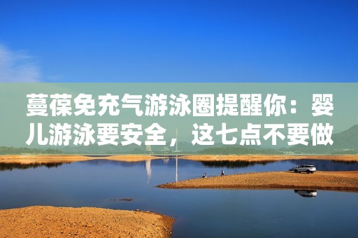 蔓葆免充气游泳圈提醒你：婴儿游泳要安全，这七点不要做！