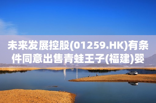 未来发展控股(01259.HK)有条件同意出售青蛙王子(福建)婴童护理全部股权