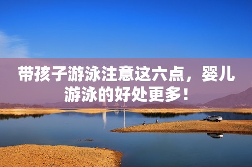 带孩子游泳注意这六点，婴儿游泳的好处更多！