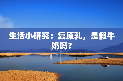 生活小研究：复原乳，是假牛奶吗？