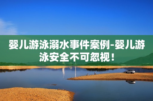婴儿游泳溺水事件案例-婴儿游泳安全不可忽视！