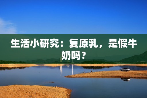 生活小研究：复原乳，是假牛奶吗？