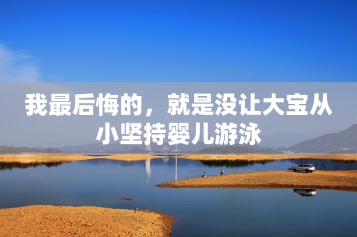 我最后悔的，就是没让大宝从小坚持婴儿游泳