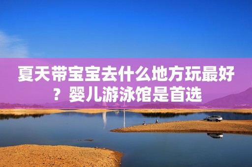 夏天带宝宝去什么地方玩最好？婴儿游泳馆是首选