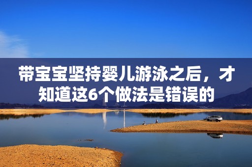 带宝宝坚持婴儿游泳之后，才知道这6个做法是错误的
