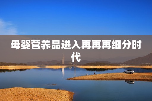 母婴营养品进入再再再细分时代