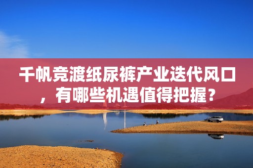 千帆竞渡纸尿裤产业迭代风口，有哪些机遇值得把握？