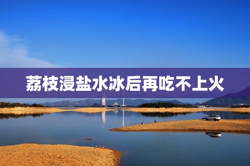 荔枝浸盐水冰后再吃不上火