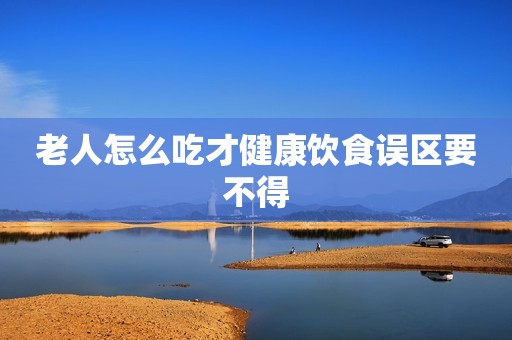 老人怎么吃才健康饮食误区要不得