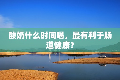 酸奶什么时间喝，最有利于肠道健康？