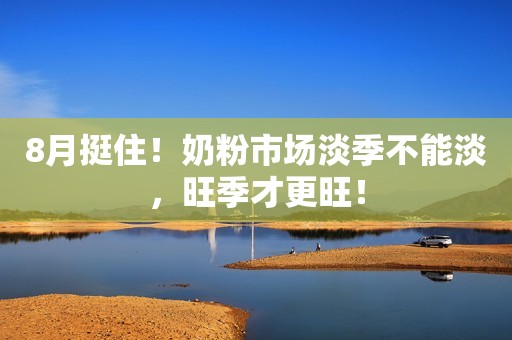 8月挺住！奶粉市场淡季不能淡，旺季才更旺！