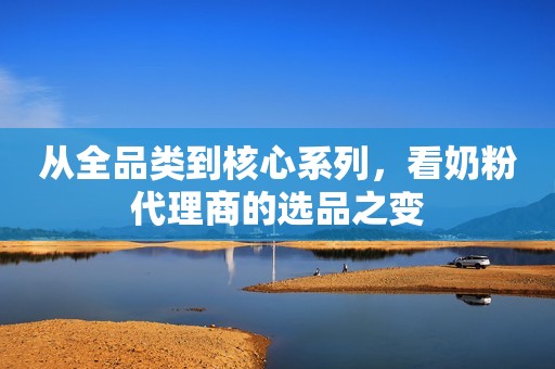 从全品类到核心系列，看奶粉代理商的选品之变