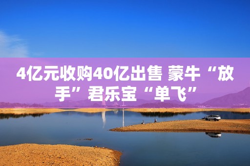 4亿元收购40亿出售 蒙牛“放手”君乐宝“单飞”