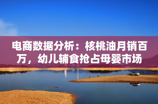 电商数据分析：核桃油月销百万，幼儿辅食抢占母婴市场